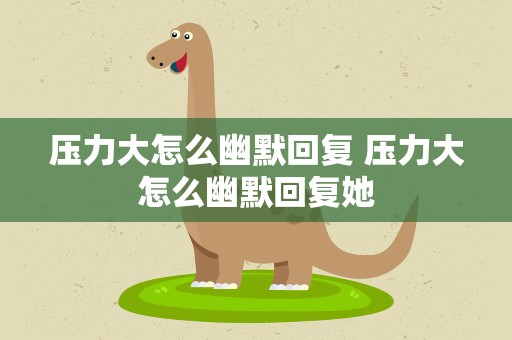 压力大怎么幽默回复 压力大怎么幽默回复她