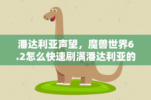 潘达利亚声望，魔兽世界6.2怎么快速刷满潘达利亚的十个声望