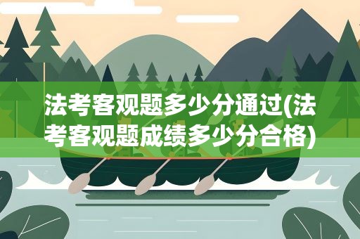 法考客观题多少分通过(法考客观题成绩多少分合格)