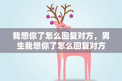 我想你了怎么回复对方，男生我想你了怎么回复对方