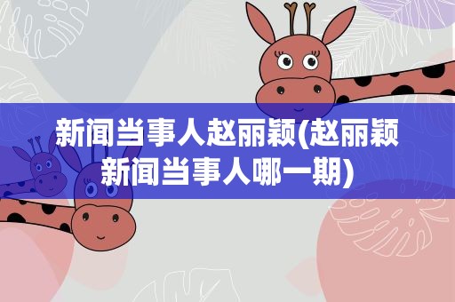 新闻当事人赵丽颖(赵丽颖新闻当事人哪一期)
