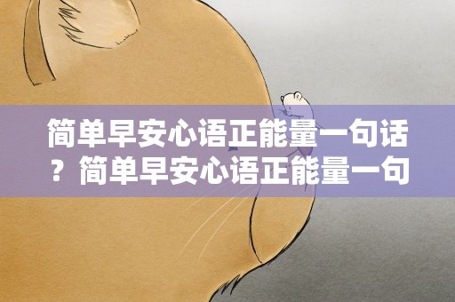 简单早安心语正能量一句话？简单早安心语正能量一句话图片