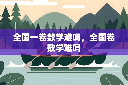 全国一卷数学难吗，全国卷数学难吗