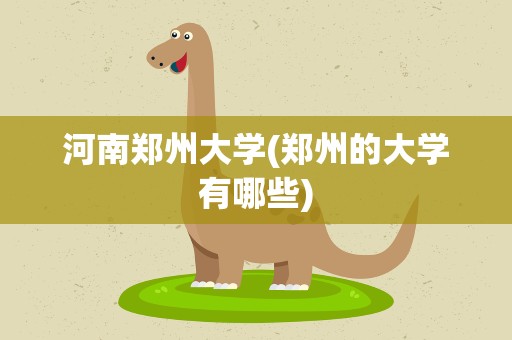 河南郑州大学(郑州的大学有哪些)