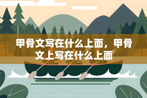 甲骨文写在什么上面，甲骨文上写在什么上面