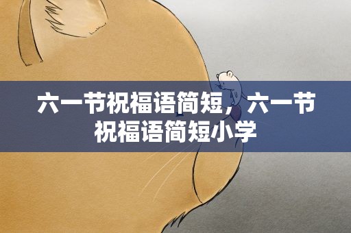 六一节祝福语简短，六一节祝福语简短小学