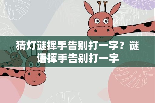 猜灯谜挥手告别打一字？谜语挥手告别打一字