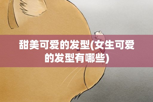 甜美可爱的发型(女生可爱的发型有哪些)