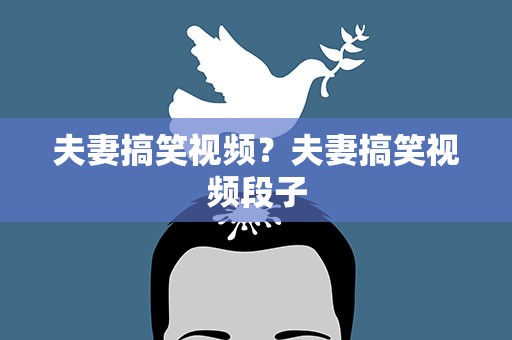 夫妻搞笑视频？夫妻搞笑视频段子