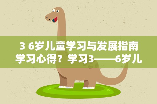 3 6岁儿童学习与发展指南学习心得？学习3——6岁儿童学习与发展指南心得体会
