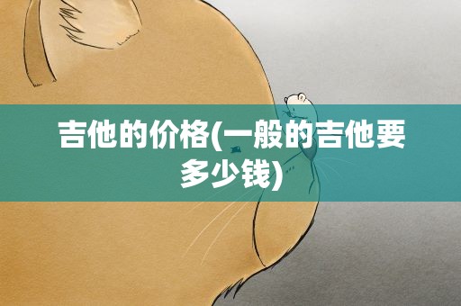 吉他的价格(一般的吉他要多少钱)