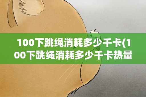100下跳绳消耗多少千卡(100下跳绳消耗多少千卡热量)