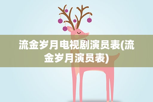 流金岁月电视剧演员表(流金岁月演员表)