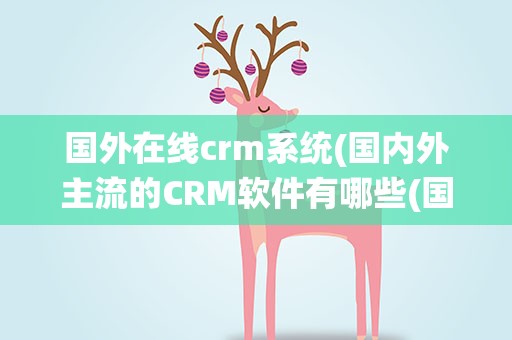 国外在线crm系统(国内外主流的CRM软件有哪些(国内有哪些crm系统))