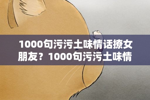 1000句污污土味情话撩女朋友？1000句污污土味情话撩男朋友