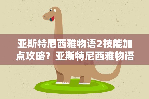 亚斯特尼西雅物语2技能加点攻略？亚斯特尼西雅物语2