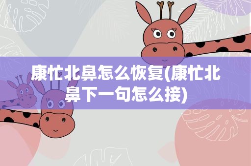 康忙北鼻怎么恢复(康忙北鼻下一句怎么接)