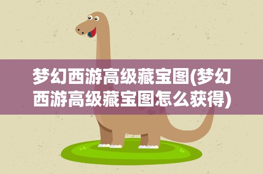 梦幻西游高级藏宝图(梦幻西游高级藏宝图怎么获得)