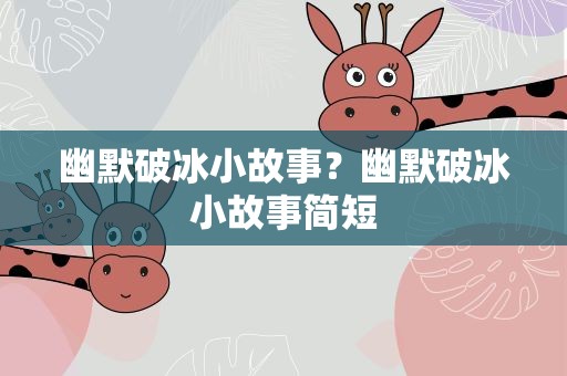 幽默破冰小故事？幽默破冰小故事简短