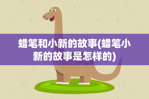 蜡笔和小新的故事(蜡笔小新的故事是怎样的)