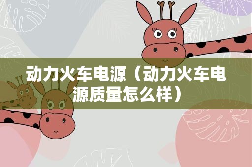 动力火车电源（动力火车电源质量怎么样）