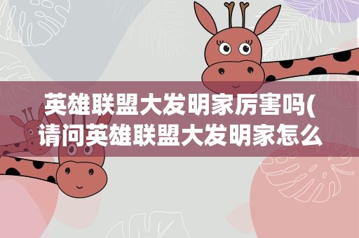 英雄联盟大发明家厉害吗(请问英雄联盟大发明家怎么样优点和缺点有哪些)