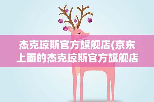 杰克琼斯官方旗舰店(京东上面的杰克琼斯官方旗舰店是真的吗)