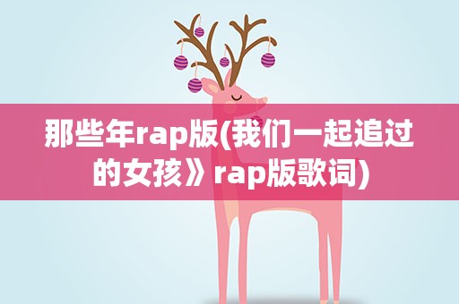 那些年rap版(我们一起追过的女孩》rap版歌词)