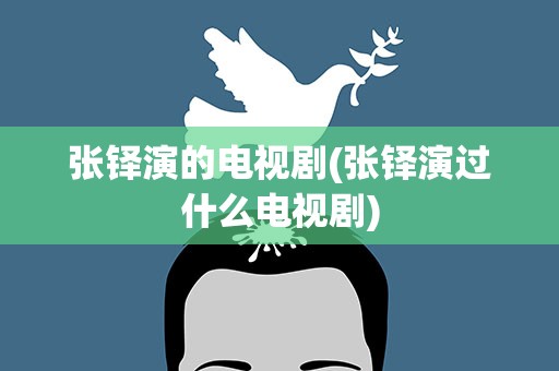 张铎演的电视剧(张铎演过什么电视剧)