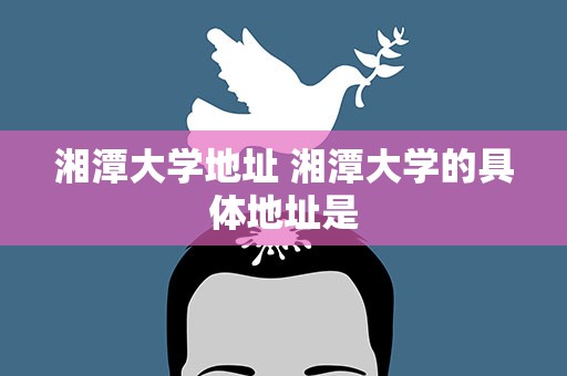 湘潭大学地址 湘潭大学的具体地址是