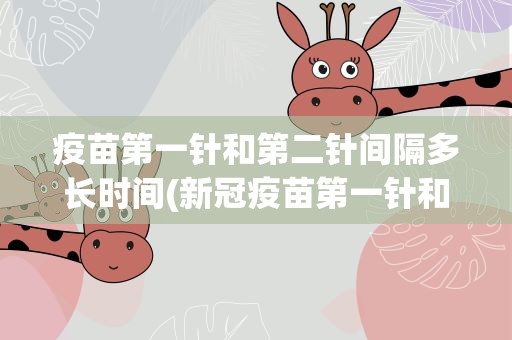 疫苗第一针和第二针间隔多长时间(新冠疫苗第一针和第二针间隔多长时间)