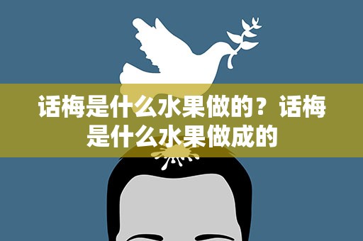话梅是什么水果做的？话梅是什么水果做成的