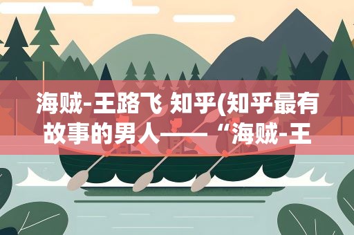 海贼-王路飞 知乎(知乎最有故事的男人——“海贼-王路飞”)