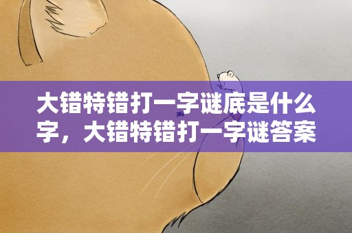 大错特错打一字谜底是什么字，大错特错打一字谜答案是什么