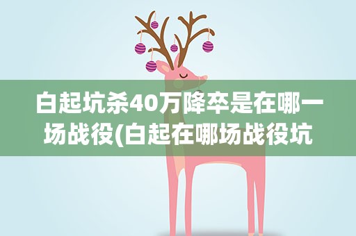 白起坑杀40万降卒是在哪一场战役(白起在哪场战役坑杀40万赵军)