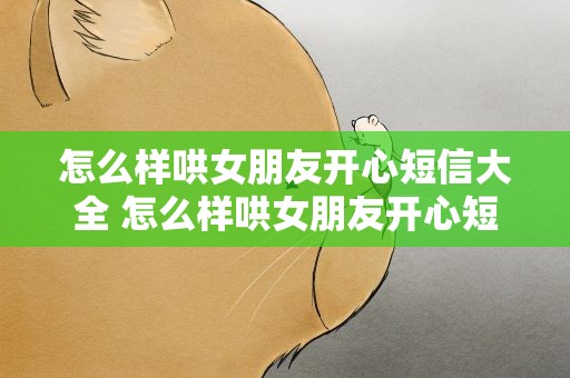 怎么样哄女朋友开心短信大全 怎么样哄女朋友开心短信大全呢