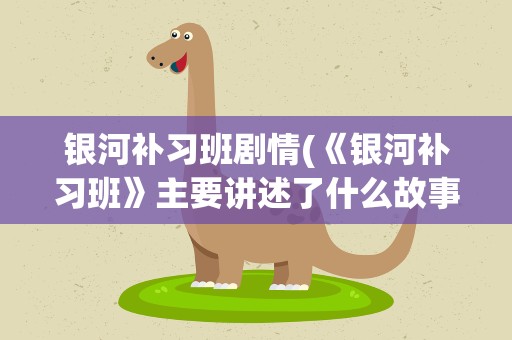 银河补习班剧情(《银河补习班》主要讲述了什么故事呢)
