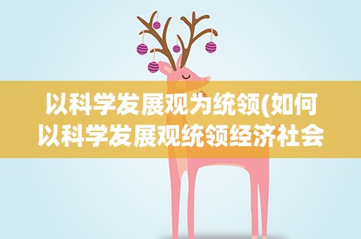 以科学发展观为统领(如何以科学发展观统领经济社会发展全局)