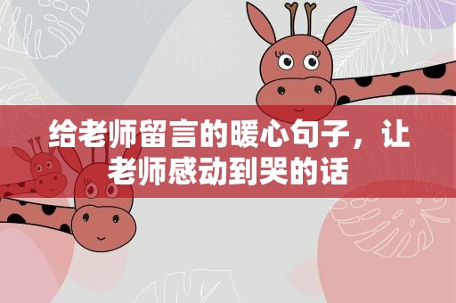 给老师留言的暖心句子，让老师感动到哭的话
