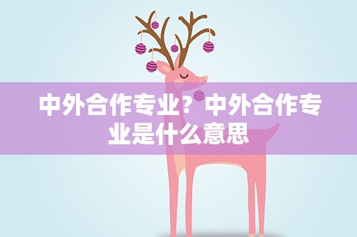 中外合作专业？中外合作专业是什么意思