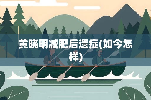 黄晓明减肥后遗症(如今怎样)
