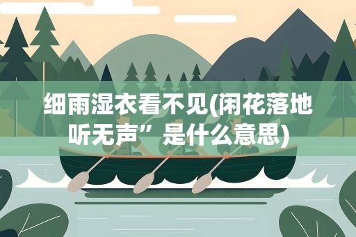 细雨湿衣看不见(闲花落地听无声”是什么意思)