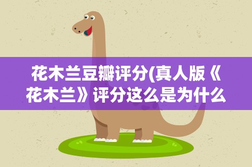 花木兰豆瓣评分(真人版《花木兰》评分这么是为什么)