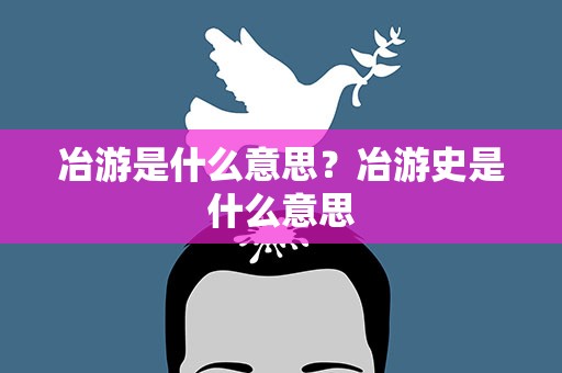 冶游是什么意思？冶游史是什么意思