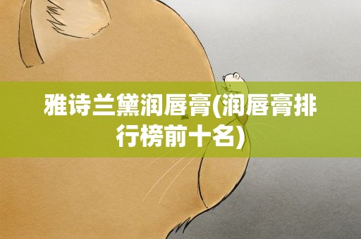 雅诗兰黛润唇膏(润唇膏排行榜前十名)