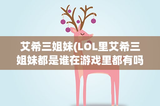 艾希三姐妹(LOL里艾希三姐妹都是谁在游戏里都有吗)