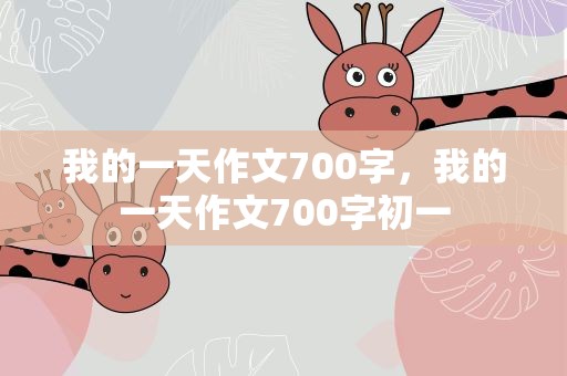 我的一天作文700字，我的一天作文700字初一