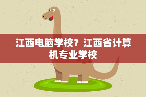 江西电脑学校？江西省计算机专业学校