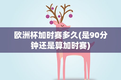 欧洲杯加时赛多久(是90分钟还是算加时赛)