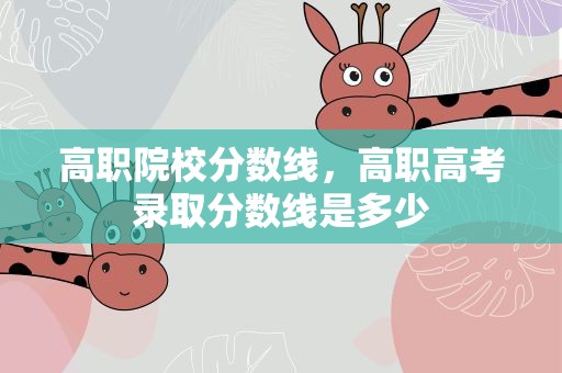 高职院校分数线，高职高考录取分数线是多少